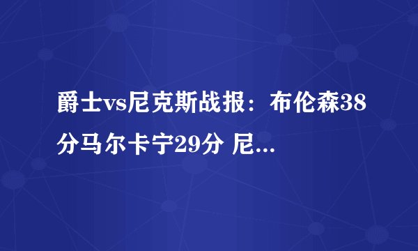 爵士vs尼克斯战报：布伦森38分马尔卡宁29分 尼克斯击败爵士