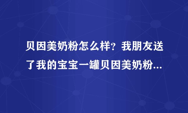 贝因美奶粉怎么样？我朋友送了我的宝宝一罐贝因美奶粉，我想问...