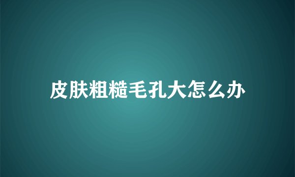 皮肤粗糙毛孔大怎么办