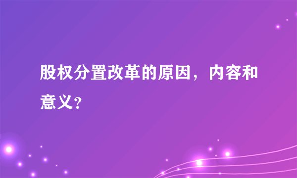 股权分置改革的原因，内容和意义？