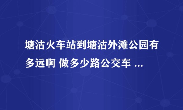 塘沽火车站到塘沽外滩公园有多远啊 做多少路公交车 打车多少钱