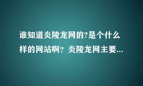 谁知道炎陵龙网的?是个什么样的网站啊？炎陵龙网主要是做什么的？