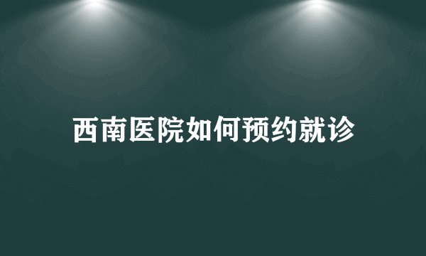 西南医院如何预约就诊