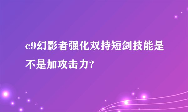 c9幻影者强化双持短剑技能是不是加攻击力?