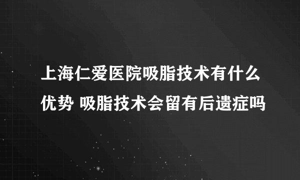 上海仁爱医院吸脂技术有什么优势 吸脂技术会留有后遗症吗