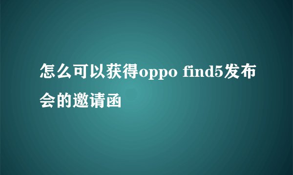 怎么可以获得oppo find5发布会的邀请函