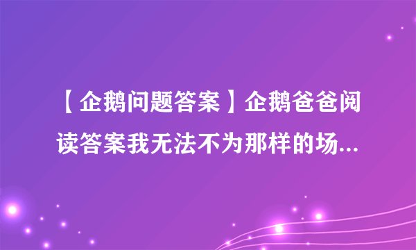 【企鹅问题答案】企鹅爸爸阅读答案我无法不为那样的场面而感动也无法...