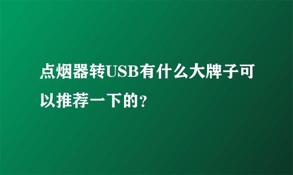 点烟器转USB有什么大牌子可以推荐一下的？