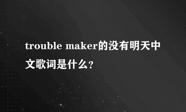 trouble maker的没有明天中文歌词是什么？