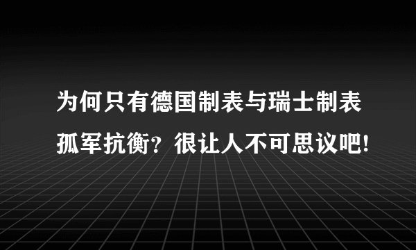 为何只有德国制表与瑞士制表孤军抗衡？很让人不可思议吧!