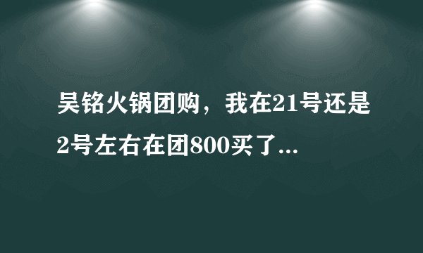吴铭火锅团购，我在21号还是2号左右在团800买了吴铭火锅的团购，发了二维代码到我手机!!