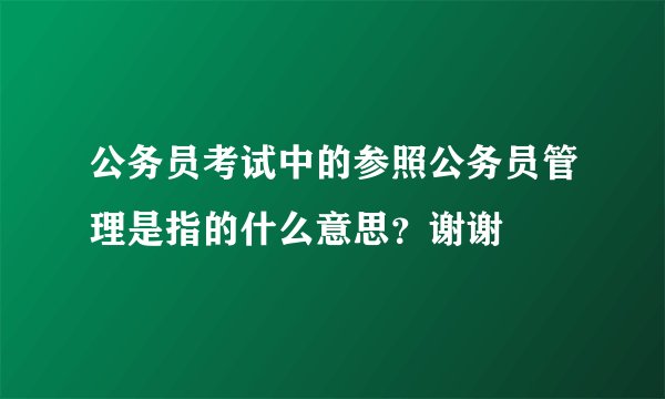 公务员考试中的参照公务员管理是指的什么意思？谢谢
