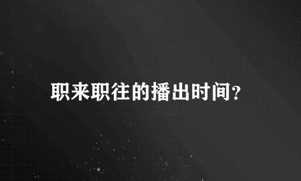 职来职往的播出时间？