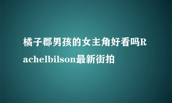 橘子郡男孩的女主角好看吗Rachelbilson最新街拍