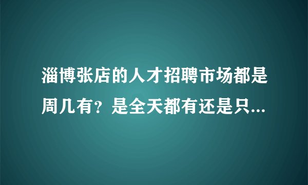 淄博张店的人才招聘市场都是周几有？是全天都有还是只有上午有？