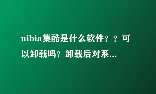 uibia集酷是什么软件？？可以卸载吗？卸载后对系统不会有什么影响吧？