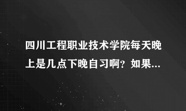 四川工程职业技术学院每天晚上是几点下晚自习啊？如果我家是本地的话，也必须住校吗？可以不上晚自习吗？