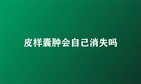 皮样囊肿会自己消失吗