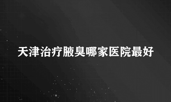 天津治疗腋臭哪家医院最好