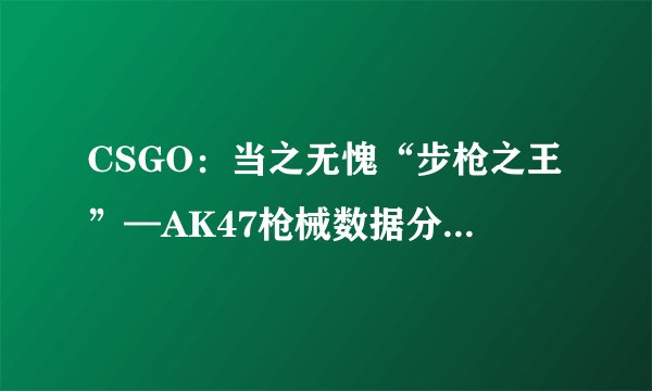 CSGO：当之无愧“步枪之王”—AK47枪械数据分析及使用技巧