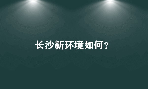 长沙新环境如何？
