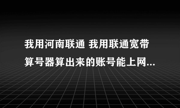 我用河南联通 我用联通宽带算号器算出来的账号能上网 但是一输入路由器就不能连上网，跪求解决方法......