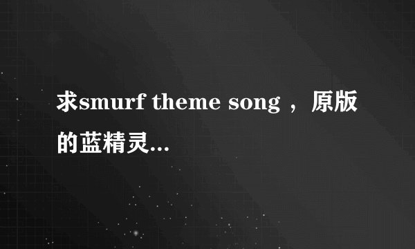 求smurf theme song ，原版的蓝精灵之歌的mp3，啦啦啦的那个..