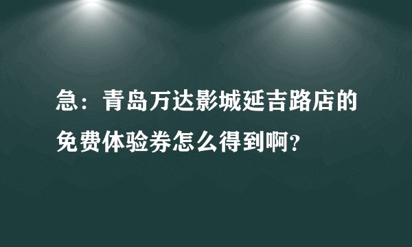 急：青岛万达影城延吉路店的免费体验券怎么得到啊？