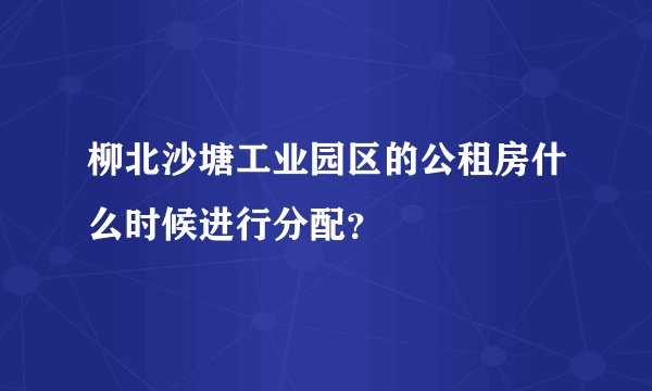 柳北沙塘工业园区的公租房什么时候进行分配？
