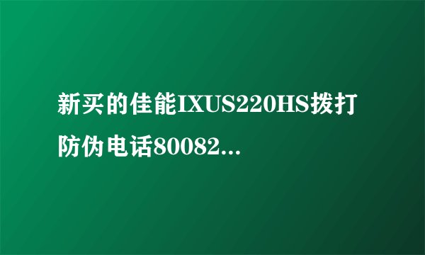 新买的佳能IXUS220HS拨打防伪电话8008200020，他们告诉我说我的电话号码没有注册，这是怎么回事，是假的吗