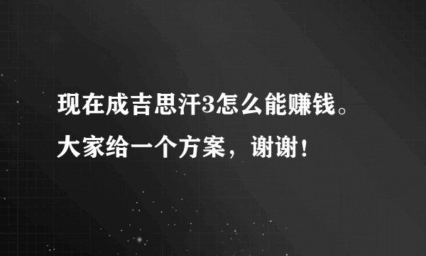 现在成吉思汗3怎么能赚钱。大家给一个方案，谢谢！