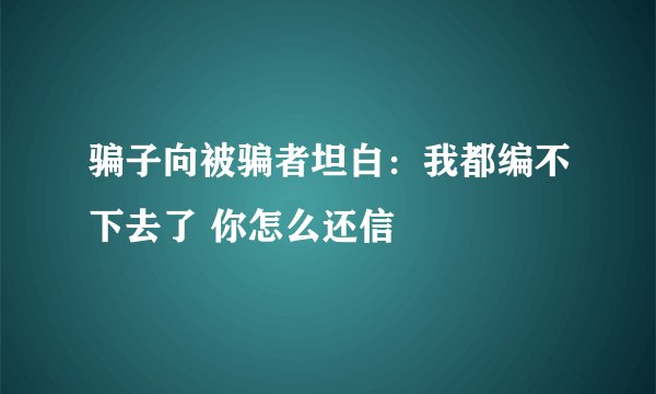 骗子向被骗者坦白：我都编不下去了 你怎么还信
