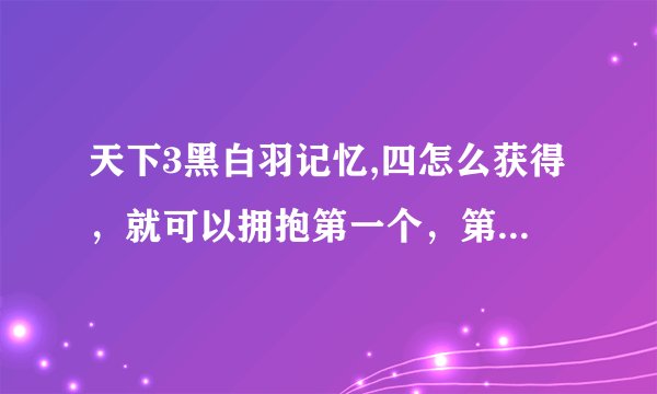 天下3黑白羽记忆,四怎么获得，就可以拥抱第一个，第二个NPC拥抱了也没有问号了