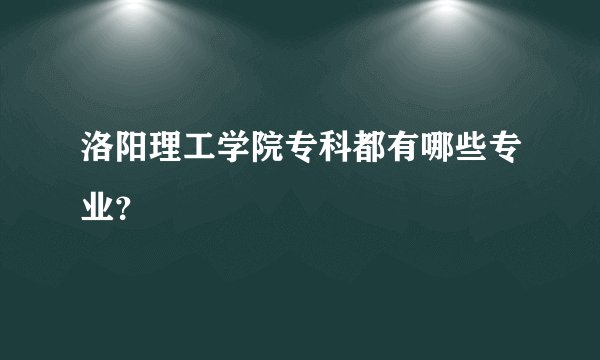 洛阳理工学院专科都有哪些专业？