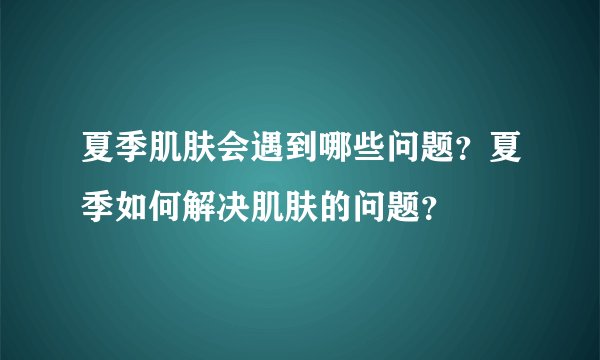 夏季肌肤会遇到哪些问题？夏季如何解决肌肤的问题？