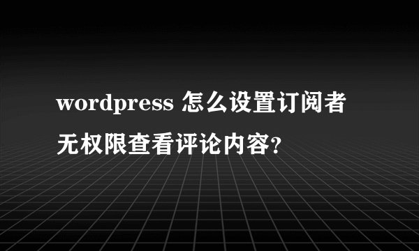 wordpress 怎么设置订阅者无权限查看评论内容？