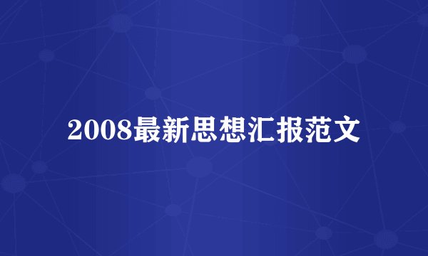 2008最新思想汇报范文