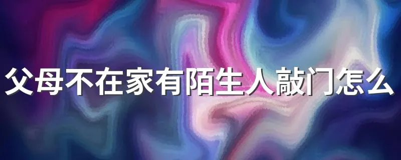 父母不在家有陌生人敲门怎么办 2个方法解决