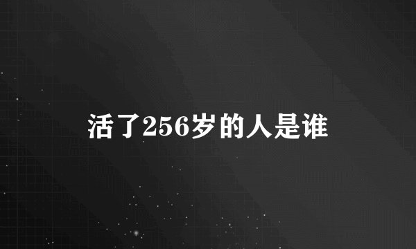 活了256岁的人是谁