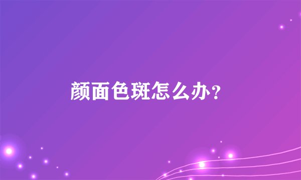颜面色斑怎么办？