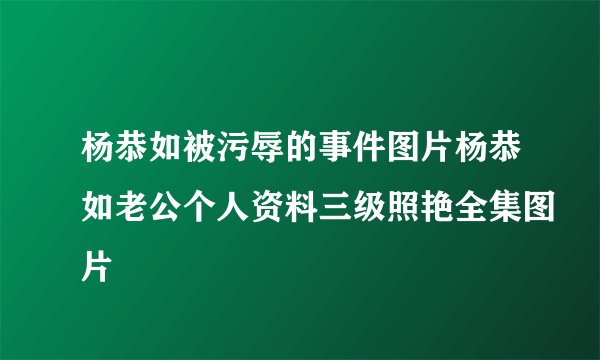 杨恭如被污辱的事件图片杨恭如老公个人资料三级照艳全集图片