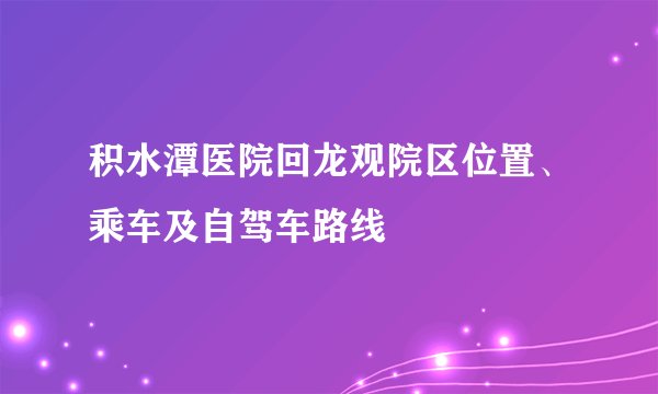 积水潭医院回龙观院区位置、乘车及自驾车路线