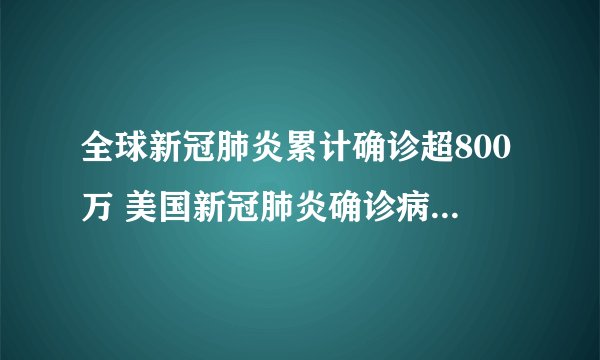 全球新冠肺炎累计确诊超800万 美国新冠肺炎确诊病例超200万