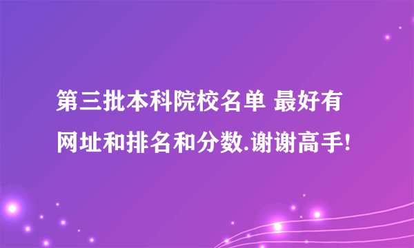 第三批本科院校名单 最好有网址和排名和分数.谢谢高手!