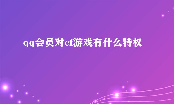 qq会员对cf游戏有什么特权