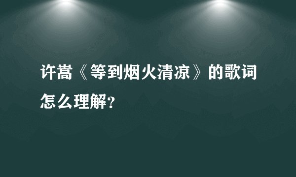许嵩《等到烟火清凉》的歌词怎么理解？