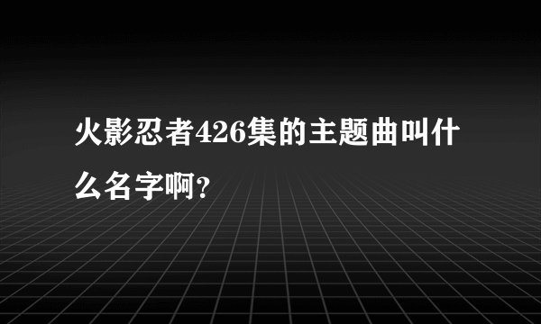 火影忍者426集的主题曲叫什么名字啊？