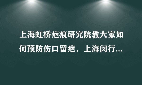 上海虹桥疤痕研究院教大家如何预防伤口留疤，上海闵行区哪家医院治疗祛疤效果好