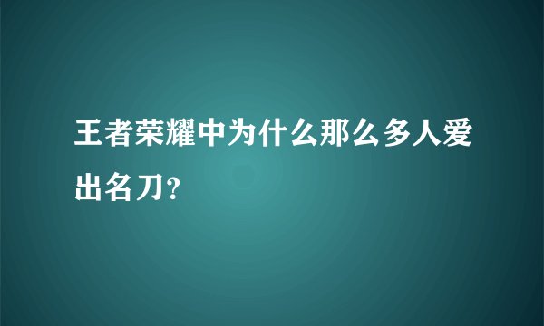 王者荣耀中为什么那么多人爱出名刀？