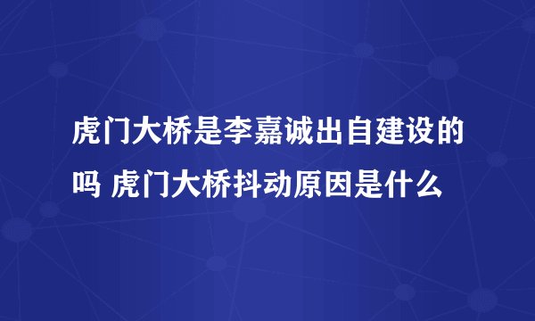 虎门大桥是李嘉诚出自建设的吗 虎门大桥抖动原因是什么